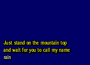 Just stand on the mountain top

and wait for you to call my name
rain