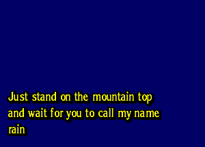 Just stand on the mountain top

and wait for you to call my name
rain