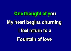 One thought of you

My heart begins churning

lfeel return to 3
Fountain of love