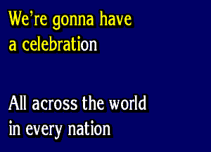 We re gonna have
a celebration

All across the world
in every nation