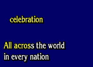 celebration

All across the world
in every nation