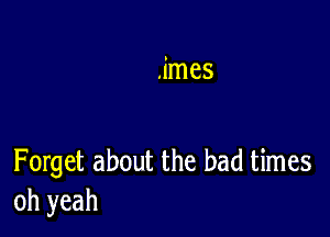 .imes

Forget about the bad times
oh yeah