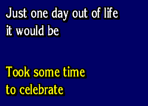 Just one day out of life
it would be

Took some time
to celebrate