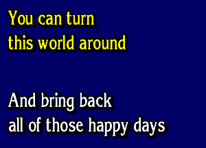 You can turn
this world around

And bring back
all of those happy days