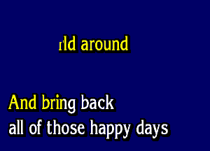 rld around

And bring back
all of those happy days