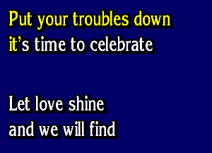 Put your troubles down
ifs time to celebrate

Let love shine
and we will find