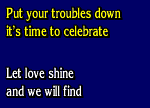 Put your troubles down
ifs time to celebrate

Let love shine
and we will find