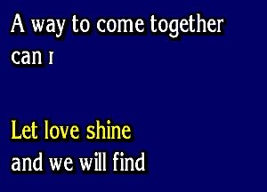 A way to come together
can I

Let love shine
and we will find