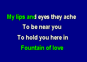 My lips and eyes they ache

To be near you
lfeel return to 3

Fountain of love