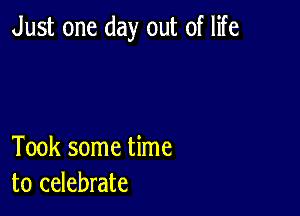 Just one day out of life

Took some time
to celebrate