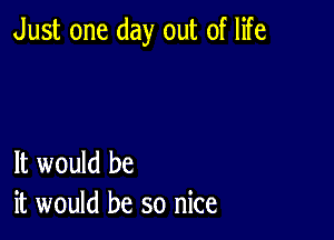 Just one day out of life

It would be
it would be so nice