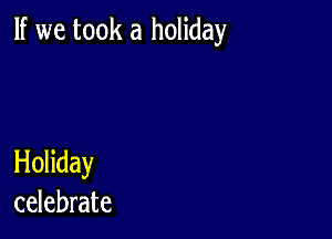 If we took a holiday

Holiday
celebrate