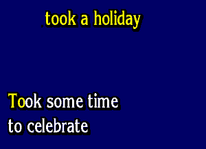 took a holiday

Took some time
to celebrate