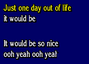 Just one day out of life
it would be

It would be so nice
ooh yeah ooh year