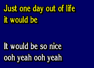 Just one day out of life
it would be

It would be so nice
ooh yeah ooh yeah