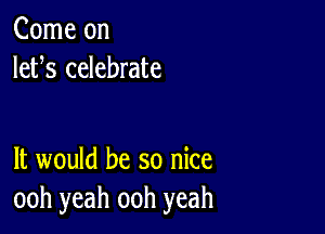 Come on
lefs celebrate

It would be so nice
ooh yeah ooh yeah