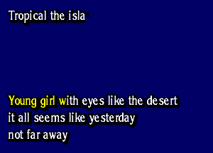 Tropical the isla

Young girl with eyes like the desert
it all seems like yesterday
not far away