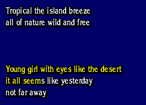 Tropical the island breeze
all of nature wild and free

Young girl with eyes like the desert
it all seems like yesterday
not far away