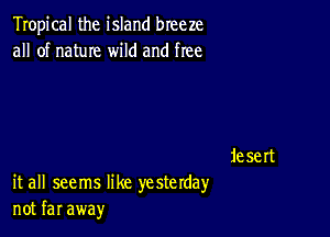 Tropical the island breeze
all of name wild and free

1e sert

it all seems like ye sterday
not far away