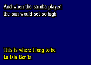 And when the sa mba played
the sun would set so high

This is where I long to be
La Isla Bonita