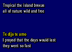 Tropical the island breeze
all of natuIe wild and free

Te dijo te amo
I prayed that the days would last
they went so fast