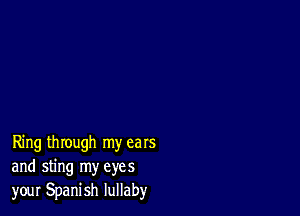 Ring through my ears
and sting my eyes
your Spanish lullaby