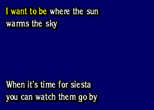 Iwant to be where the sun
warms the sky

When it's time for siesta
you can watch them go by