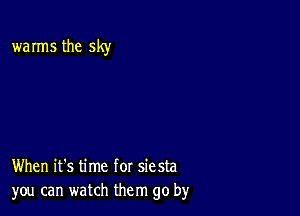 warms the sky

When it's time for siesta
you can watch them go by