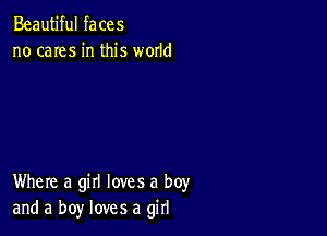 Beautiful faces
no cares in this wmld

Where a girl loves a boy
and a boy loves a girl