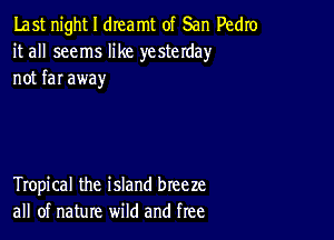 Last night I dreamt of San Pedro
it all seems like yesterday
not far away

Tropical the island breeze
all of nature wild and free