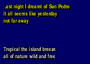 ast night I dreamt of San Pedro
it all seems like yesterday
not far away

Tropical the island breeze
all of nature wild and free