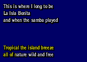 This is where I long to be
La Isla Bonita
and when the samba played

Tropical the island breeze
all of nature wild and free