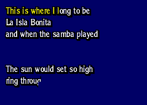 This is where I long to be
La Isla Bonita
and when the samba played

The sun would set so high
ring throuy1