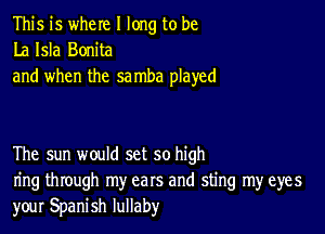 This is where I long to be
La Isla Bonita
and when the samba played

The sun would set so high
ring through my ears and sting my eyes
your Spanish lullaby