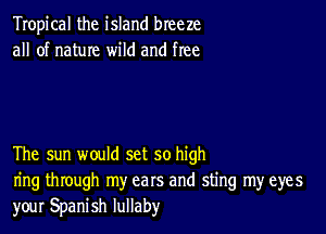 Tropical the island breeze
all of nature wild and free

The sun would set so high
ring through my ears and sting my eyes
your Spanish lullaby