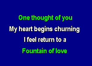 One thought of you

My heart begins churning

lfeel return to 3
Fountain of love