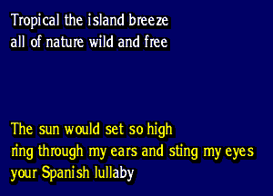 Tropical the island breeze
all of nature wild and free

The sun would set so high
ring through my ears and sting my eyes
your Spanish lullaby