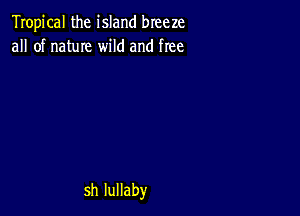 Tropical the island breeze
all of name wild and free

shluHaby