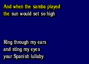 And when the sa mba played
the sun would set so high

Ring through my ears
and sting my eyes
your Spanish lullaby