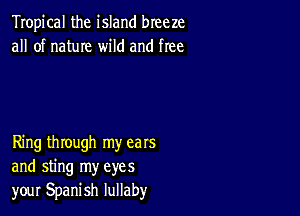 Tropical the island breeze
all of name wild and free

Ring through my ears
and sting my eyes
your Spanish lullaby