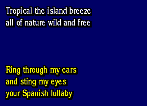 Tropical the island breeze
all of name wild and free

Ring through my ears
and sting my eyes
your Spanish lullaby