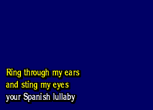 Ring through my ears
and sting my eyes
your Spanish lullaby