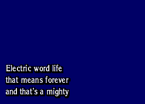 Electric word life
that means forever
and that's a mighty