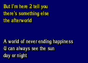 But I'm here 2 tell you
there's something else
the afterworld

A woxld of never ending happiness
(I can always see the sun
da)r or night