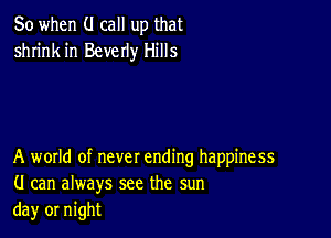 So when (.I call up that
shrink in Beverly Hills

A wotld of never ending happiness
(I can always see the sun
da)r or night