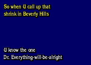 So when (.I call up that
shrink in Beverly Hills

(J know the one
Dr. Everythingwill-be-alright