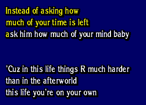 Instead of asking how
much of your time is left
ask him how much of your mind baby

'Cuz in this life things R much harder
than in the afterworld
this life you're on your own