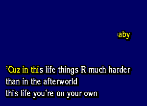 Iaby

'Cuz in this life things R much harder
than in the afterworld
this life you re on your own