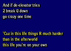 And if de-elevator tries
2 break (I down
go crazy one time

'Cuz in this life things R much harder
than in the afterworld
this life you re on your own