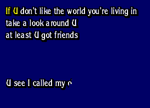 If (.I don't like the world you're living in
take a look around (.I
at least (I got friends

(J see I called my 0